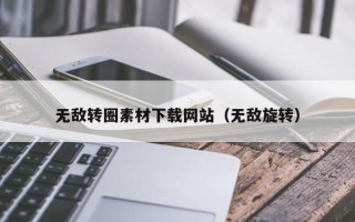 聊城无敌转圈素材下载网站（无敌旋转）